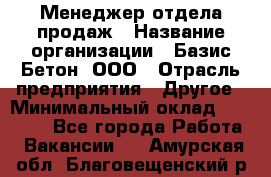 Менеджер отдела продаж › Название организации ­ Базис-Бетон, ООО › Отрасль предприятия ­ Другое › Минимальный оклад ­ 20 000 - Все города Работа » Вакансии   . Амурская обл.,Благовещенский р-н